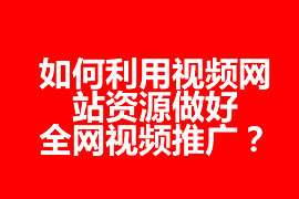 如何利用視頻網(wǎng)站資源做好全網(wǎng)視頻推廣？