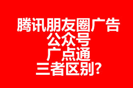 騰訊朋友圈廣告、公眾號(hào)、廣點(diǎn)通三者區(qū)別?