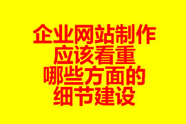 企業(yè)網站制作應該看重哪些方面的細節(jié)建設？