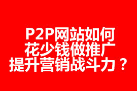 P2P網(wǎng)站如何花少錢做推廣，提升營銷戰(zhàn)斗力？