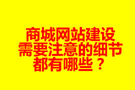 商城網(wǎng)站建設(shè)需要注意的細(xì)節(jié)都有哪些？